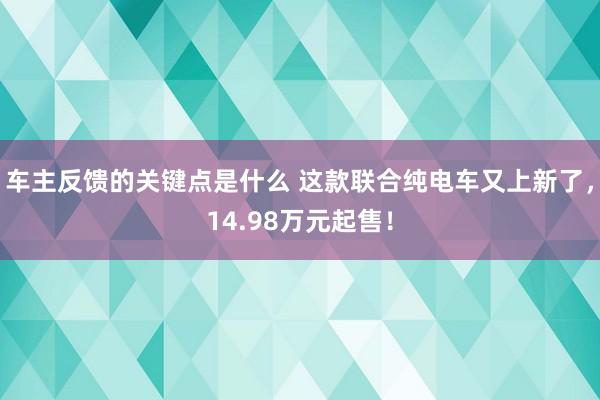 车主反馈的关键点是什么 这款联合纯电车又上新了，14.98万