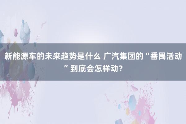 新能源车的未来趋势是什么 广汽集团的“番禺活动”到底会怎样动