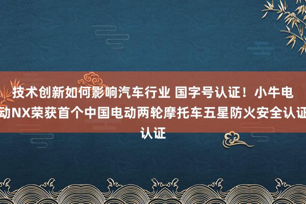 技术创新如何影响汽车行业 国字号认证！小牛电动NX荣获首个中