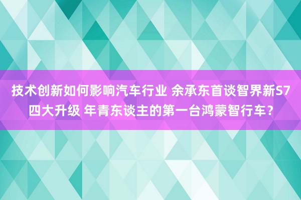 技术创新如何影响汽车行业 余承东首谈智界新S7四大升级 年青东谈主的第一台鸿蒙智行车？