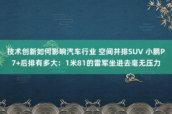 技术创新如何影响汽车行业 空间并排SUV 小鹏P7+后排有多大：1米81的雷军坐进去毫无压力