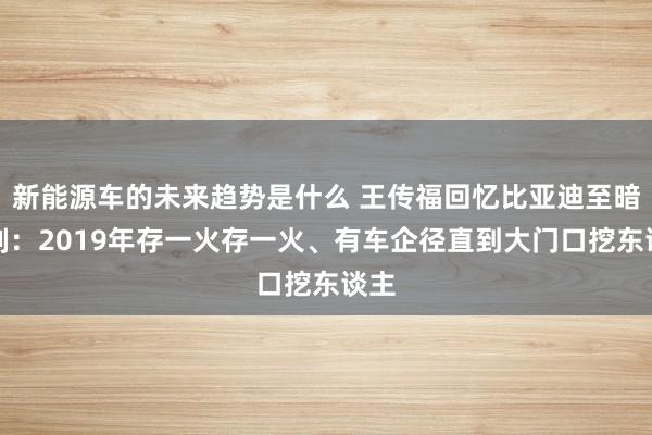 新能源车的未来趋势是什么 王传福回忆比亚迪至暗时刻：2019年存一火存一火、有车企径直到大门口挖东谈主