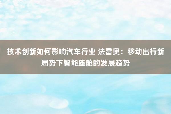 技术创新如何影响汽车行业 法雷奥：移动出行新局势下智能座舱的发展趋势