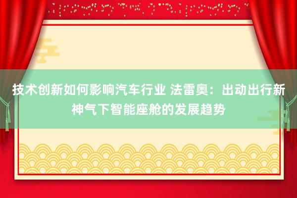 技术创新如何影响汽车行业 法雷奥：出动出行新神气下智能座舱的发展趋势