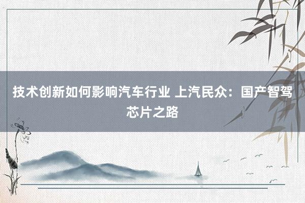 技术创新如何影响汽车行业 上汽民众：国产智驾芯片之路