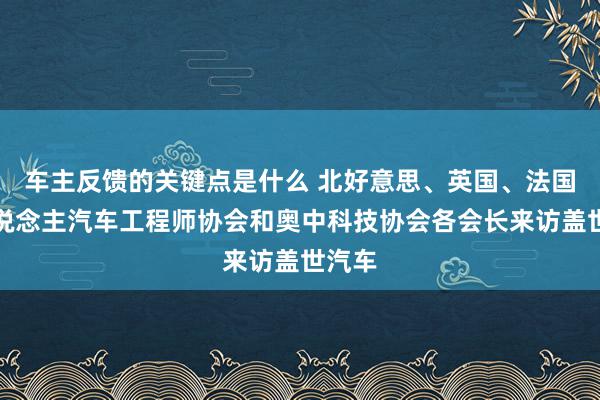 车主反馈的关键点是什么 北好意思、英国、法国华东说念主汽车工程师协会和奥中科技协会各会长来访盖世汽车