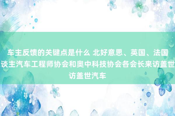 车主反馈的关键点是什么 北好意思、英国、法国华东谈主汽车工程师协会和奥中科技协会各会长来访盖世汽车