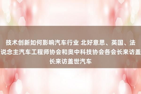 技术创新如何影响汽车行业 北好意思、英国、法国华东说念主汽车工程师协会和奥中科技协会各会长来访盖世汽车