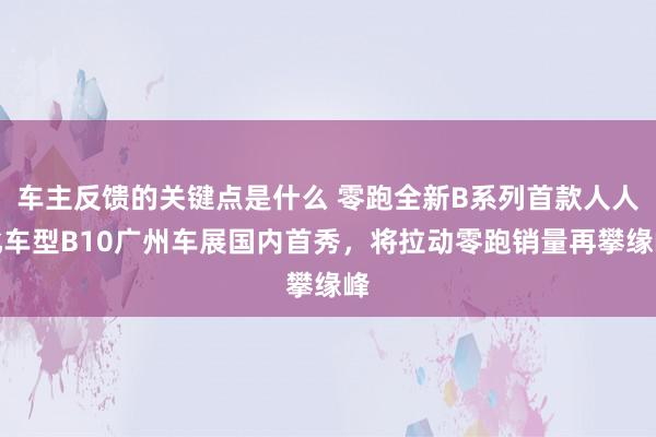 车主反馈的关键点是什么 零跑全新B系列首款人人化车型B10广州车展国内首秀，将拉动零跑销量再攀缘峰