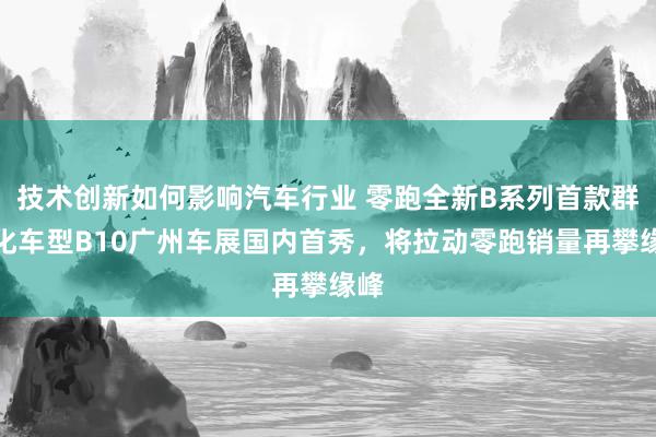 技术创新如何影响汽车行业 零跑全新B系列首款群众化车型B10广州车展国内首秀，将拉动零跑销量再攀缘峰