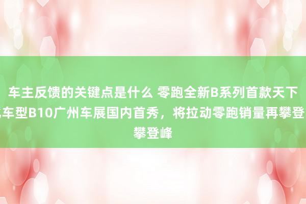 车主反馈的关键点是什么 零跑全新B系列首款天下化车型B10广州车展国内首秀，将拉动零跑销量再攀登峰