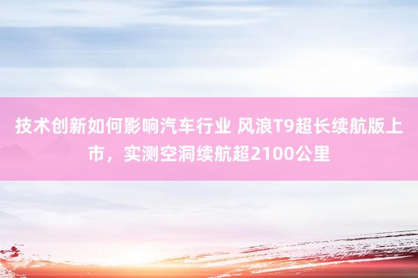 技术创新如何影响汽车行业 风浪T9超长续航版上市，实测空洞续航超2100公里