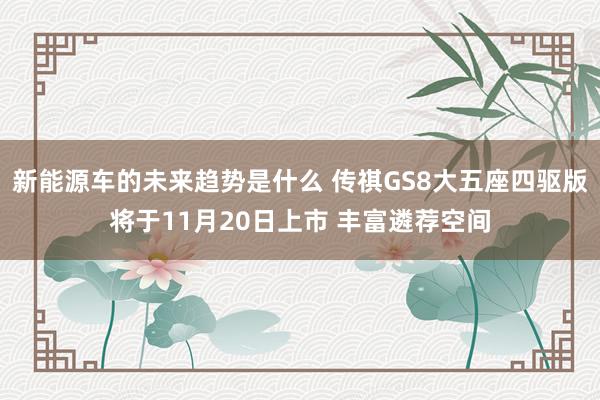 新能源车的未来趋势是什么 传祺GS8大五座四驱版将于11月2