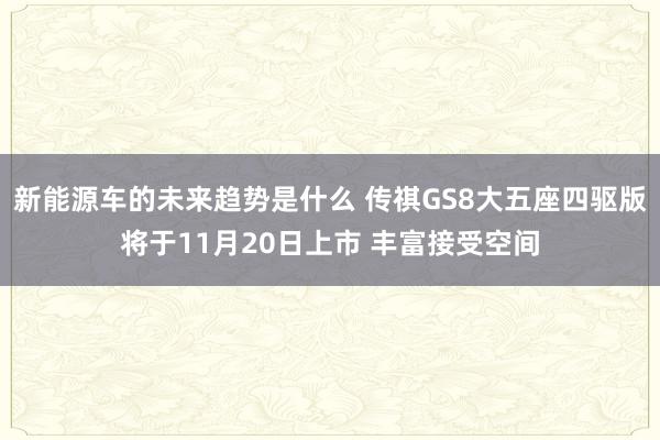 新能源车的未来趋势是什么 传祺GS8大五座四驱版将于11月20日上市 丰富接受空间