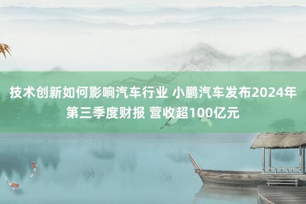 技术创新如何影响汽车行业 小鹏汽车发布2024年第三季度财报 营收超100亿元