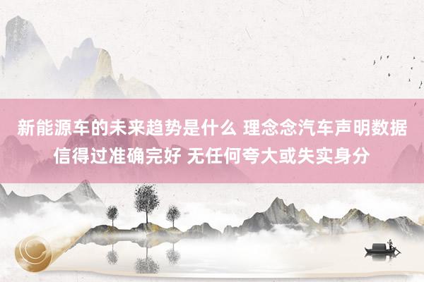 新能源车的未来趋势是什么 理念念汽车声明数据信得过准确完好 