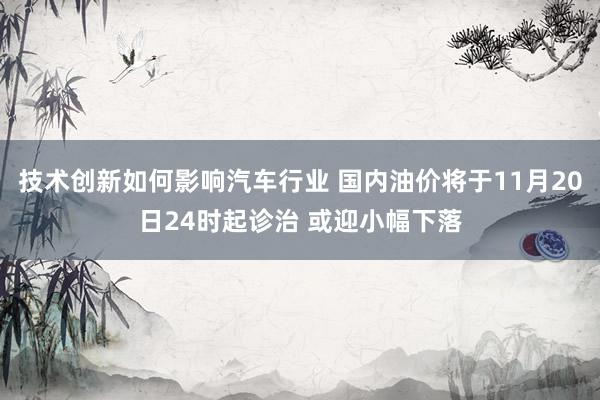 技术创新如何影响汽车行业 国内油价将于11月20日24时起诊