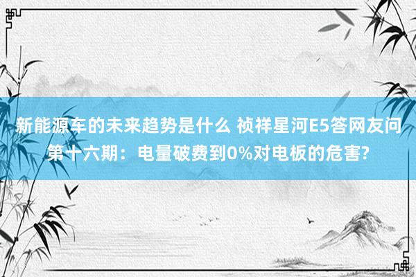 新能源车的未来趋势是什么 祯祥星河E5答网友问第十六期：电量