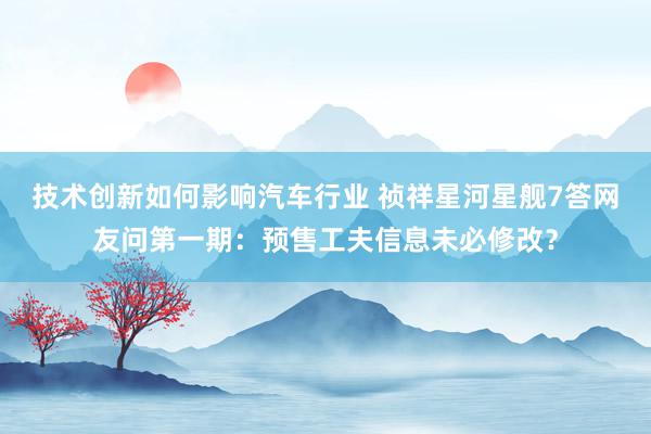 技术创新如何影响汽车行业 祯祥星河星舰7答网友问第一期：预售