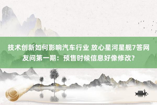 技术创新如何影响汽车行业 放心星河星舰7答网友问第一期：预售