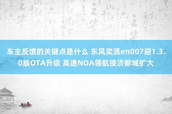 车主反馈的关键点是什么 东风奕派eπ007迎1.3.0版OT