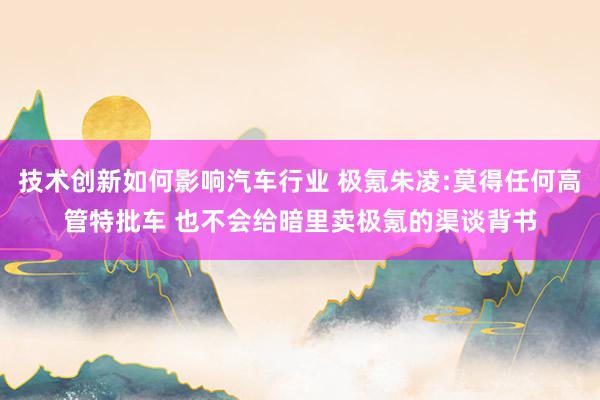 技术创新如何影响汽车行业 极氪朱凌:莫得任何高管特批车 也不