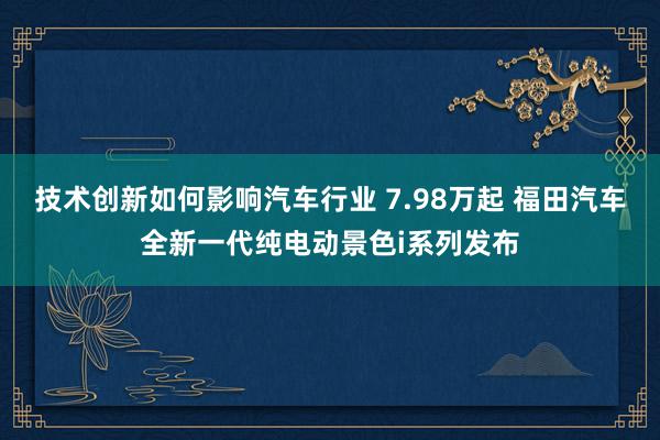 技术创新如何影响汽车行业 7.98万起 福田汽车全新一代纯电