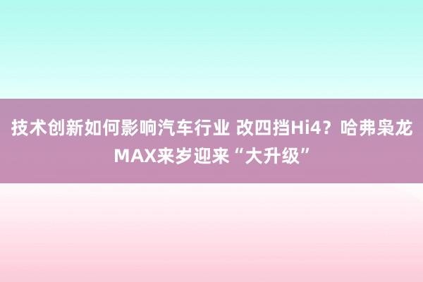 技术创新如何影响汽车行业 改四挡Hi4？哈弗枭龙MAX来岁迎