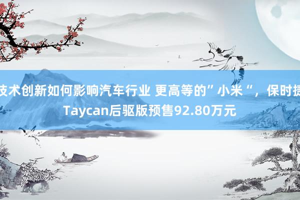 技术创新如何影响汽车行业 更高等的”小米“，保时捷Tayca