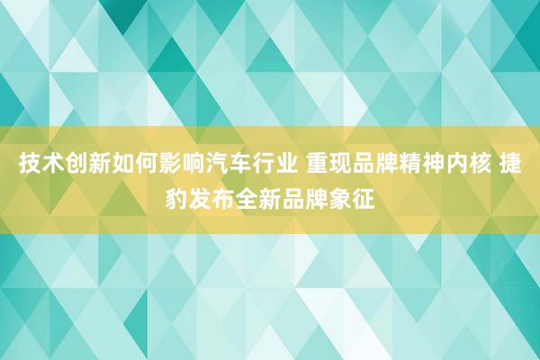 技术创新如何影响汽车行业 重现品牌精神内核 捷豹发布全新品牌