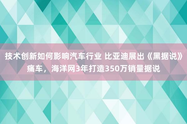 技术创新如何影响汽车行业 比亚迪展出《黑据说》痛车，海洋网3年打造350万销量据说