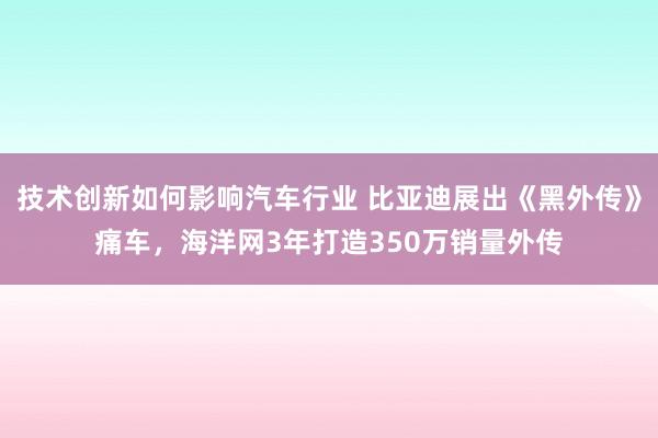 技术创新如何影响汽车行业 比亚迪展出《黑外传》痛车，海洋网3