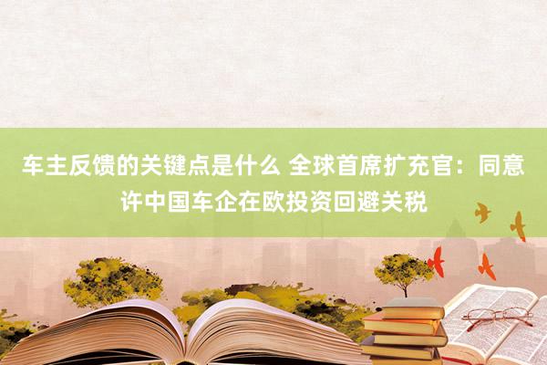 车主反馈的关键点是什么 全球首席扩充官：同意许中国车企在欧投资回避关税