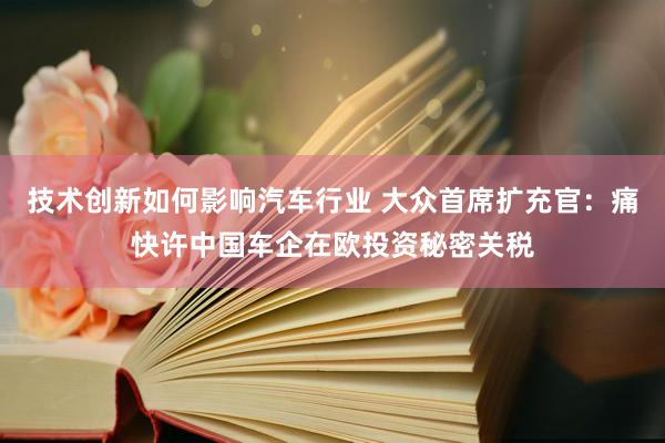 技术创新如何影响汽车行业 大众首席扩充官：痛快许中国车企在欧投资秘密关税