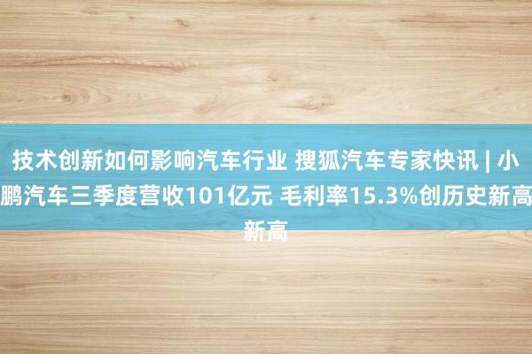 技术创新如何影响汽车行业 搜狐汽车专家快讯 | 小鹏汽车三季度营收101亿元 毛利率15.3%创历史新高