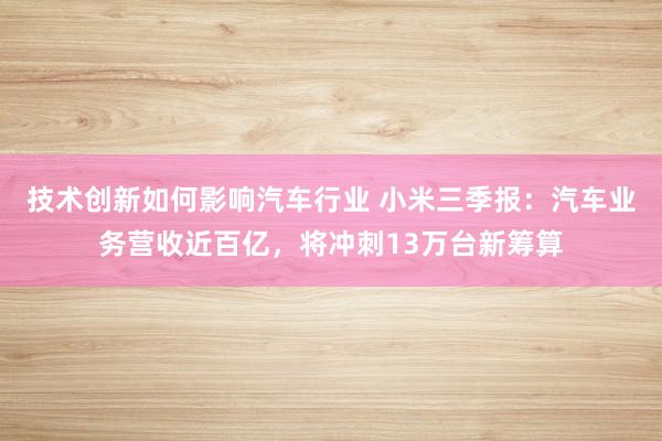 技术创新如何影响汽车行业 小米三季报：汽车业务营收近百亿，将冲刺13万台新筹算