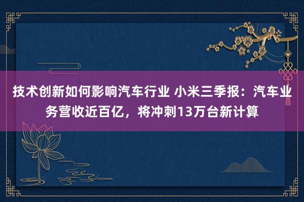 技术创新如何影响汽车行业 小米三季报：汽车业务营收近百亿，将冲刺13万台新计算